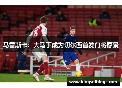 马雷斯卡：大马丁成为切尔西首发门将愿景